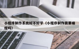 金昌小程序制作系统好不好学（小程序制作需要编程吗）