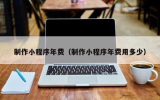 金昌制作小程序年费（制作小程序年费用多少）