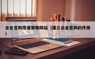 金昌企业官网搭建策略网站（建立企业官网的作用）