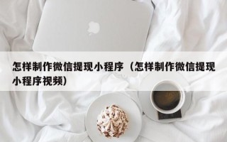 金昌怎样制作微信提现小程序（怎样制作微信提现小程序视频）