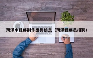 金昌菏泽小程序制作出售信息（菏泽程序员招聘）