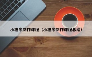 金昌小程序制作课程（小程序制作课程总结）