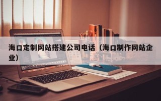 金昌海口定制网站搭建公司电话（海口制作网站企业）