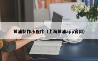 金昌黄浦制作小程序（上海黄浦app官网）