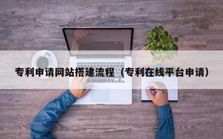 金昌专利申请网站搭建流程（专利在线平台申请）
