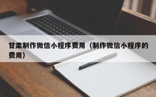 金昌甘肃制作微信小程序费用（制作微信小程序的费用）