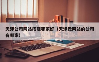 金昌天津公司网站搭建哪家好（天津做网站的公司有哪家）