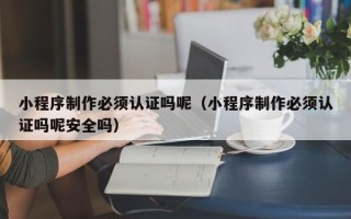 金昌小程序制作必须认证吗呢（小程序制作必须认证吗呢安全吗）