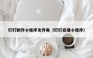金昌钉钉制作小程序文件夹（钉钉自建小程序）