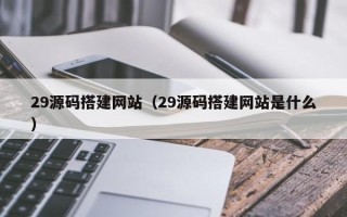 金昌29源码搭建网站（29源码搭建网站是什么）