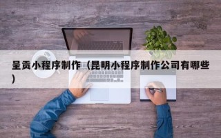 金昌呈贡小程序制作（昆明小程序制作公司有哪些）