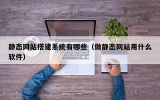 金昌静态网站搭建系统有哪些（做静态网站用什么软件）