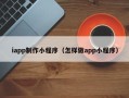 金昌iapp制作小程序（怎样做app小程序）