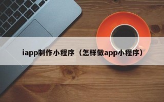 金昌iapp制作小程序（怎样做app小程序）