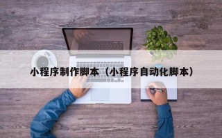 金昌小程序制作脚本（小程序自动化脚本）