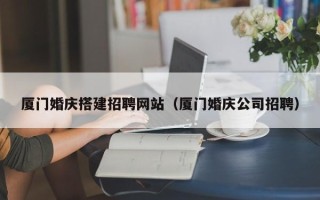 金昌厦门婚庆搭建招聘网站（厦门婚庆公司招聘）
