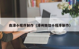 金昌南漳小程序制作（漳州微信小程序制作）