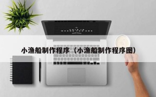 金昌小渔船制作程序（小渔船制作程序图）