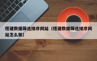金昌搭建数据筛选排序网站（搭建数据筛选排序网站怎么做）