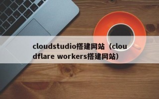 金昌cloudstudio搭建网站（cloudflare workers搭建网站）