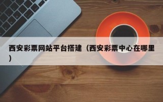 金昌西安彩票网站平台搭建（西安彩票中心在哪里）