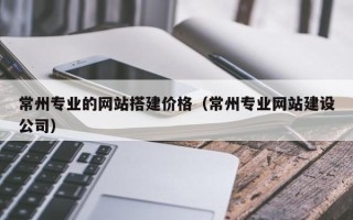 金昌常州专业的网站搭建价格（常州专业网站建设公司）