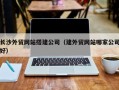 金昌长沙外贸网站搭建公司（建外贸网站哪家公司好）