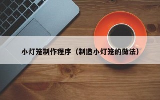 金昌小灯笼制作程序（制造小灯笼的做法）