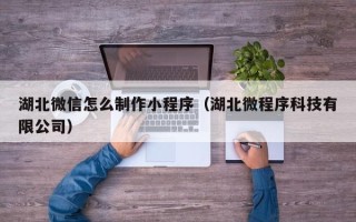 金昌湖北微信怎么制作小程序（湖北微程序科技有限公司）