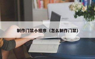 金昌制作门禁小程序（怎么制作门禁）