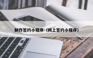 金昌制作签约小程序（网上签约小程序）